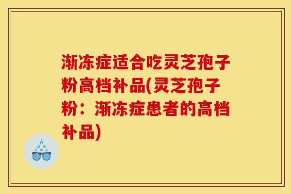 渐冻症适合吃灵芝孢子粉高档补品(灵芝孢子粉：渐冻症患者的高档补品)