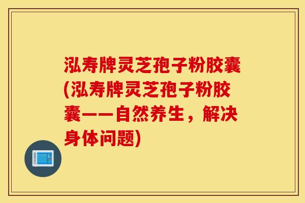 泓寿牌灵芝孢子粉胶囊(泓寿牌灵芝孢子粉胶囊——自然养生，解决身体问题)