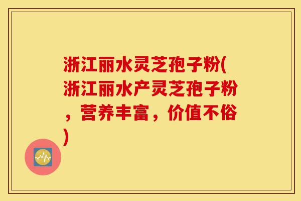 浙江丽水灵芝孢子粉(浙江丽水产灵芝孢子粉，营养丰富，价值不俗)