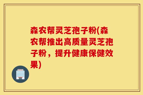 森农帮灵芝孢子粉(森农帮推出高质量灵芝孢子粉，提升健康保健效果)