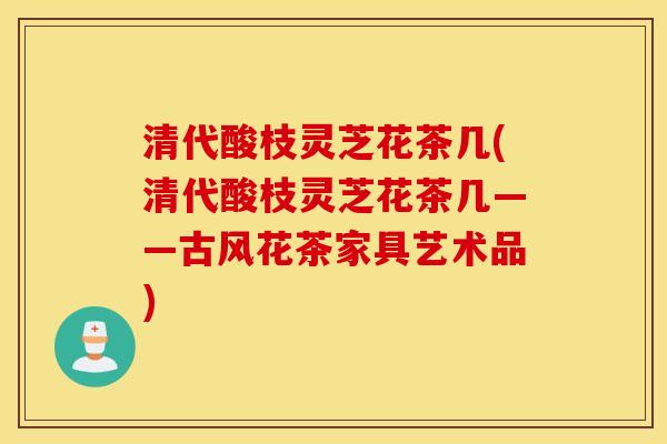 清代酸枝灵芝花茶几(清代酸枝灵芝花茶几——古风花茶家具艺术品)