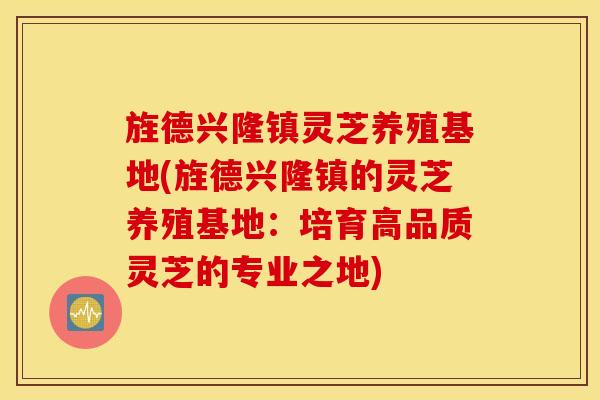 旌德兴隆镇灵芝养殖基地(旌德兴隆镇的灵芝养殖基地：培育高品质灵芝的专业之地)