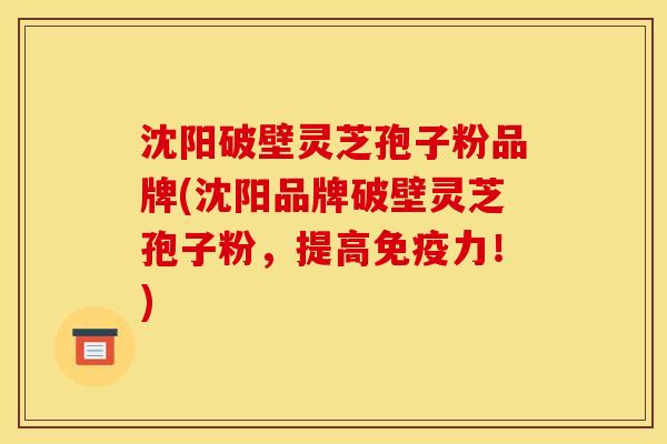 沈阳破壁灵芝孢子粉品牌(沈阳品牌破壁灵芝孢子粉，提高免疫力！)