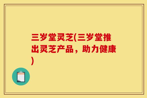 三岁堂灵芝(三岁堂推出灵芝产品，助力健康)