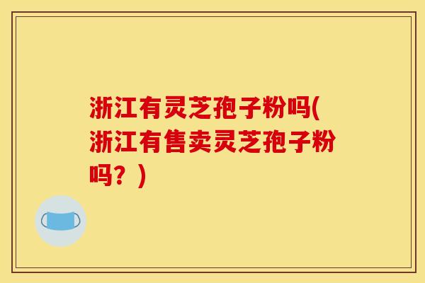 浙江有灵芝孢子粉吗(浙江有售卖灵芝孢子粉吗？)