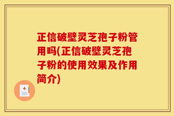 正信破壁灵芝孢子粉管用吗(正信破壁灵芝孢子粉的使用效果及作用简介)