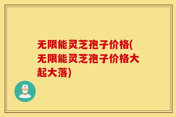 无限能灵芝孢子价格(无限能灵芝孢子价格大起大落)