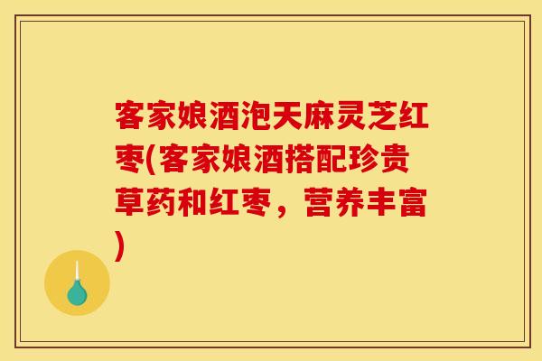 客家娘酒泡天麻灵芝红枣(客家娘酒搭配珍贵草药和红枣，营养丰富)