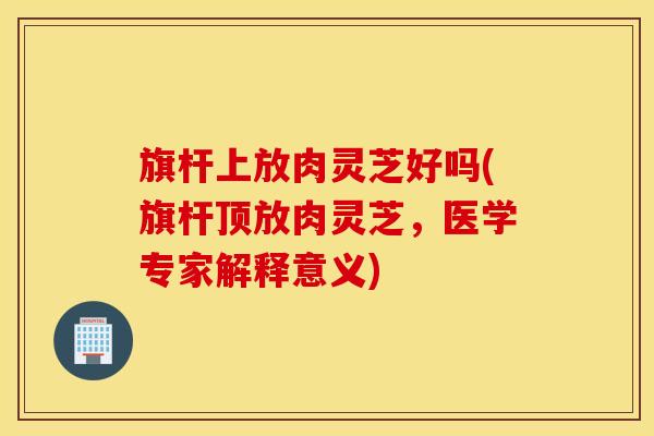 旗杆上放肉灵芝好吗(旗杆顶放肉灵芝，医学专家解释意义)