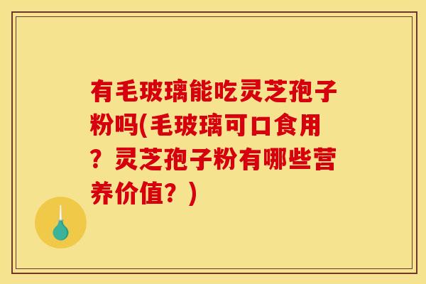 有毛玻璃能吃灵芝孢子粉吗(毛玻璃可口食用？灵芝孢子粉有哪些营养价值？)