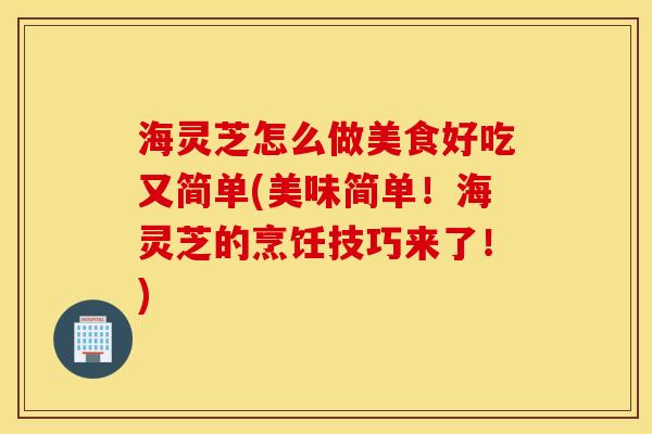 海灵芝怎么做美食好吃又简单(美味简单！海灵芝的烹饪技巧来了！)