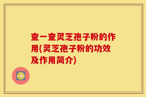 查一查灵芝孢子粉的作用(灵芝孢子粉的功效及作用简介)
