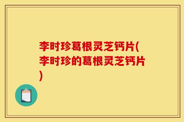 李时珍葛根灵芝钙片(李时珍的葛根灵芝钙片)