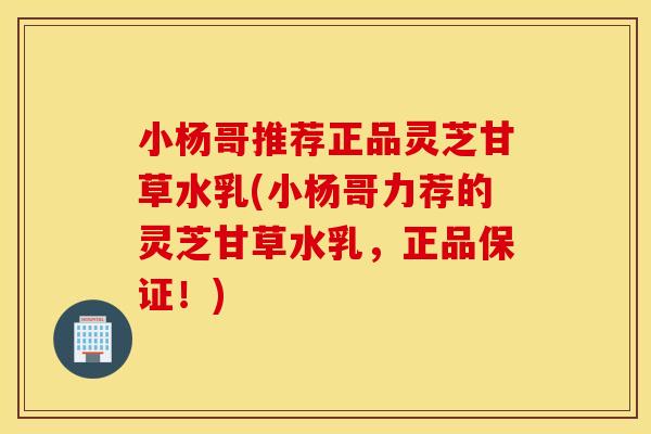 小杨哥推荐正品灵芝甘草水乳(小杨哥力荐的灵芝甘草水乳，正品保证！)