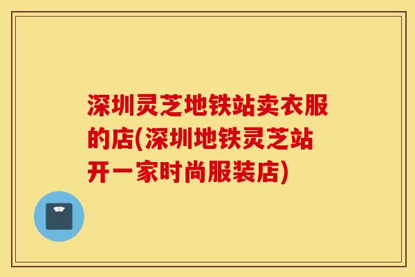 深圳灵芝地铁站卖衣服的店(深圳地铁灵芝站开一家时尚服装店)