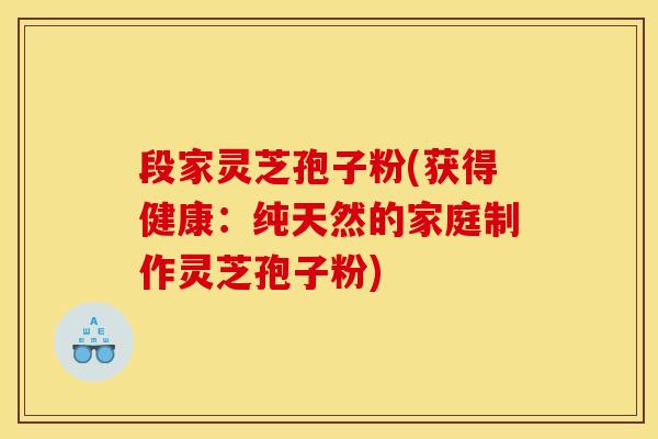 段家灵芝孢子粉(获得健康：纯天然的家庭制作灵芝孢子粉)