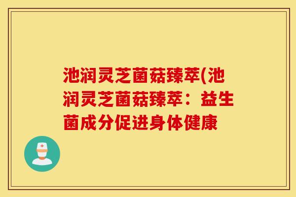 池润灵芝菌菇臻萃(池润灵芝菌菇臻萃：益生菌成分促进身体健康