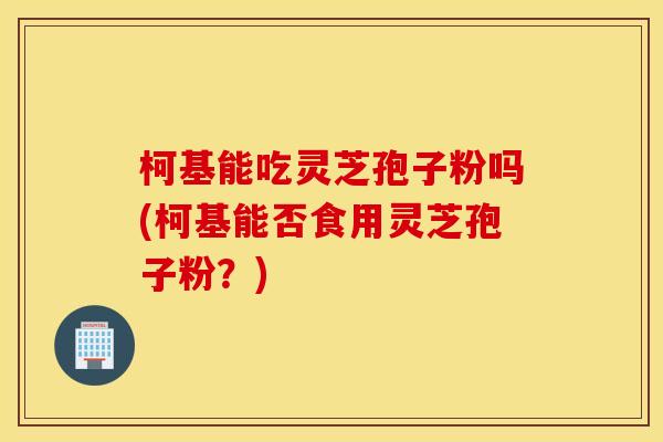 柯基能吃灵芝孢子粉吗(柯基能否食用灵芝孢子粉？)