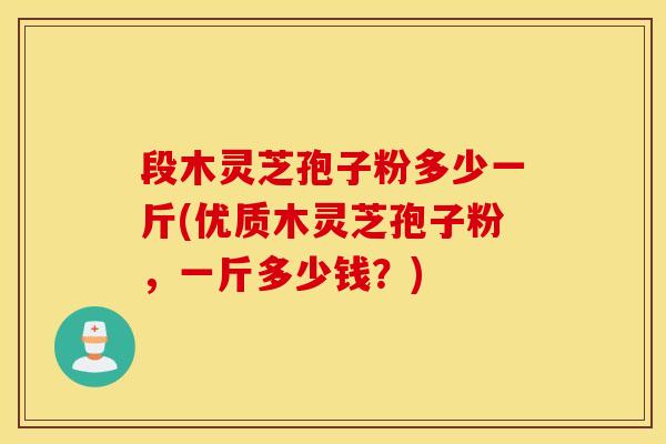 段木灵芝孢子粉多少一斤(优质木灵芝孢子粉，一斤多少钱？)