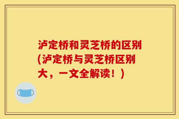 泸定桥和灵芝桥的区别(泸定桥与灵芝桥区别大，一文全解读！)