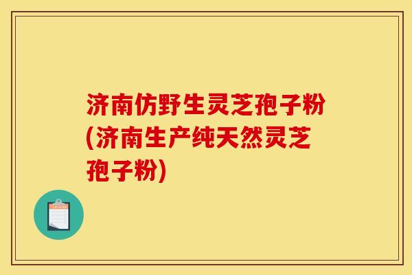 济南仿野生灵芝孢子粉(济南生产纯天然灵芝孢子粉)