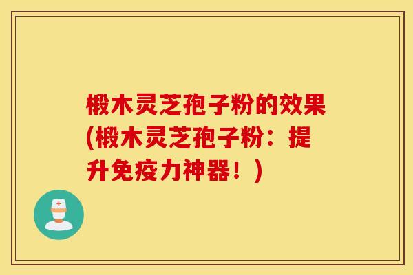 椴木灵芝孢子粉的效果(椴木灵芝孢子粉：提升免疫力神器！)