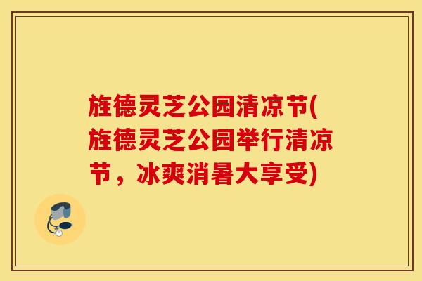 旌德灵芝公园清凉节(旌德灵芝公园举行清凉节，冰爽消暑大享受)