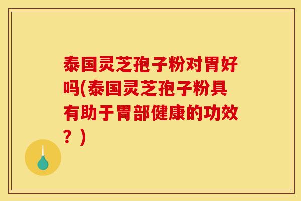 泰国灵芝孢子粉对胃好吗(泰国灵芝孢子粉具有助于胃部健康的功效？)