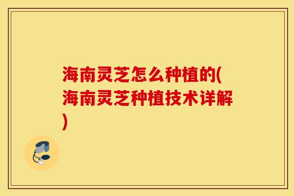 海南灵芝怎么种植的(海南灵芝种植技术详解)
