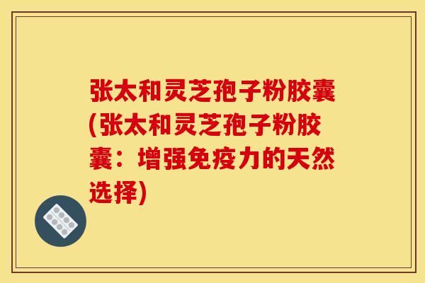 张太和灵芝孢子粉胶囊(张太和灵芝孢子粉胶囊：增强免疫力的天然选择)