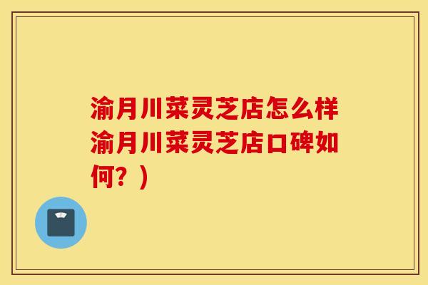 渝月川菜灵芝店怎么样渝月川菜灵芝店口碑如何？)