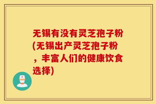 无锡有没有灵芝孢子粉(无锡出产灵芝孢子粉，丰富人们的健康饮食选择)