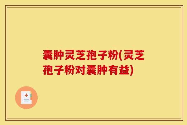 囊肿灵芝孢子粉(灵芝孢子粉对囊肿有益)
