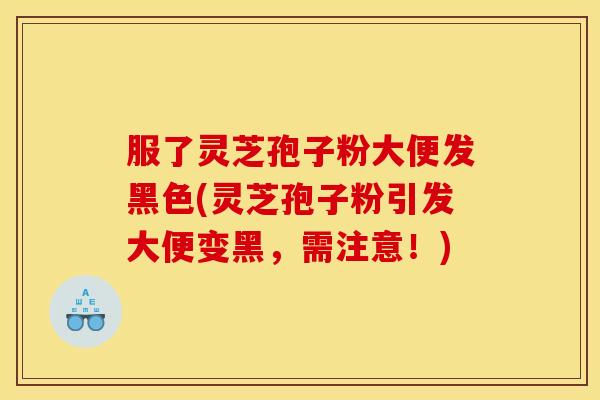 服了灵芝孢子粉大便发黑色(灵芝孢子粉引发大便变黑，需注意！)