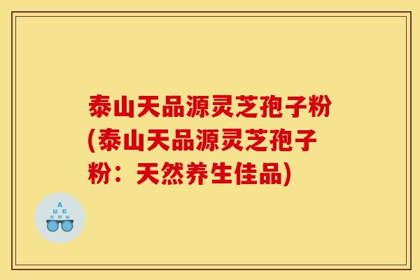 泰山天品源灵芝孢子粉(泰山天品源灵芝孢子粉：天然养生佳品)