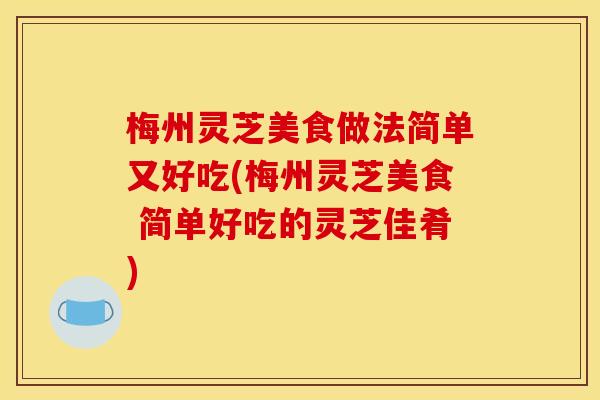 梅州灵芝美食做法简单又好吃(梅州灵芝美食 简单好吃的灵芝佳肴)