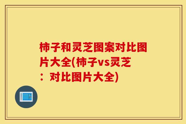 柿子和灵芝图案对比图片大全(柿子vs灵芝：对比图片大全)