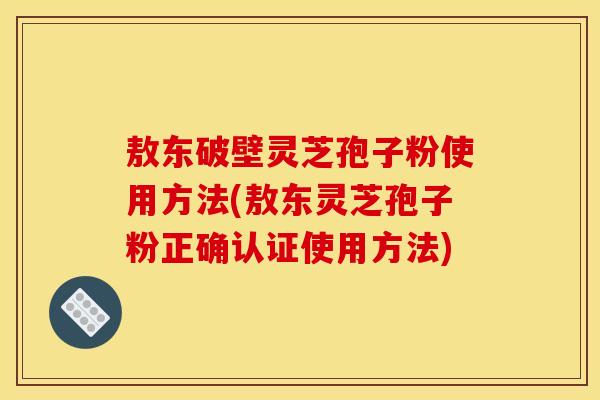 敖东破壁灵芝孢子粉使用方法(敖东灵芝孢子粉正确认证使用方法)