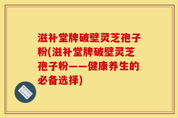 滋补堂牌破壁灵芝孢子粉(滋补堂牌破壁灵芝孢子粉——健康养生的必备选择)