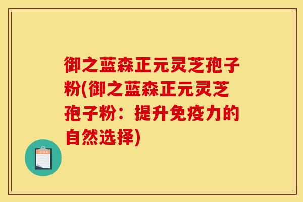 御之蓝森正元灵芝孢子粉(御之蓝森正元灵芝孢子粉：提升免疫力的自然选择)