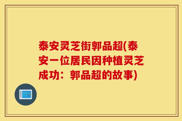 泰安灵芝街郭品超(泰安一位居民因种植灵芝成功：郭品超的故事)