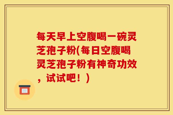 每天早上空腹喝一碗灵芝孢子粉(每日空腹喝灵芝孢子粉有神奇功效，试试吧！)
