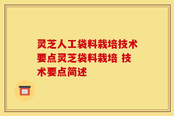 灵芝人工袋料栽培技术要点灵芝袋料栽培 技术要点简述