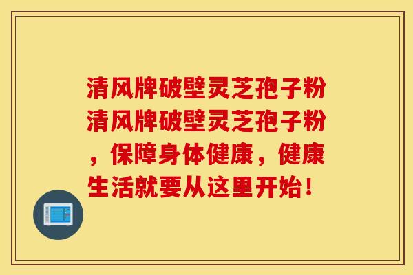 清风牌破壁灵芝孢子粉清风牌破壁灵芝孢子粉，保障身体健康，健康生活就要从这里开始！