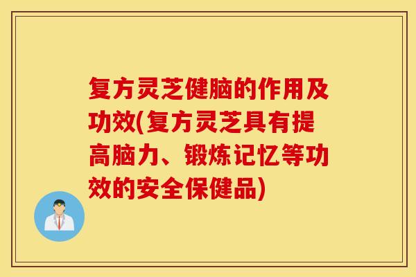 复方灵芝健脑的作用及功效(复方灵芝具有提高脑力、锻炼记忆等功效的安全保健品)
