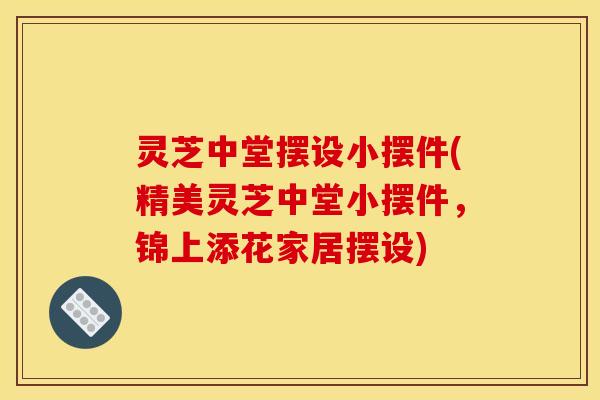 灵芝中堂摆设小摆件(精美灵芝中堂小摆件，锦上添花家居摆设)