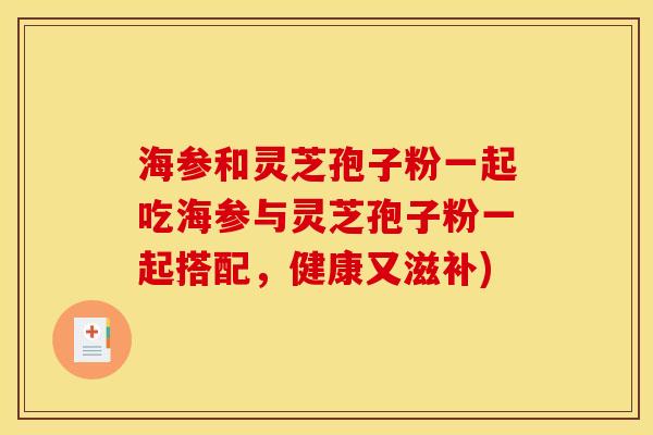 海参和灵芝孢子粉一起吃海参与灵芝孢子粉一起搭配，健康又滋补)