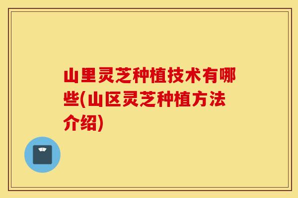 山里灵芝种植技术有哪些(山区灵芝种植方法介绍)