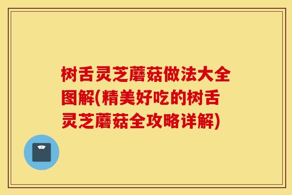 树舌灵芝蘑菇做法大全图解(精美好吃的树舌灵芝蘑菇全攻略详解)