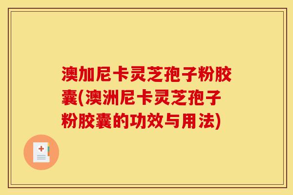澳加尼卡灵芝孢子粉胶囊(澳洲尼卡灵芝孢子粉胶囊的功效与用法)